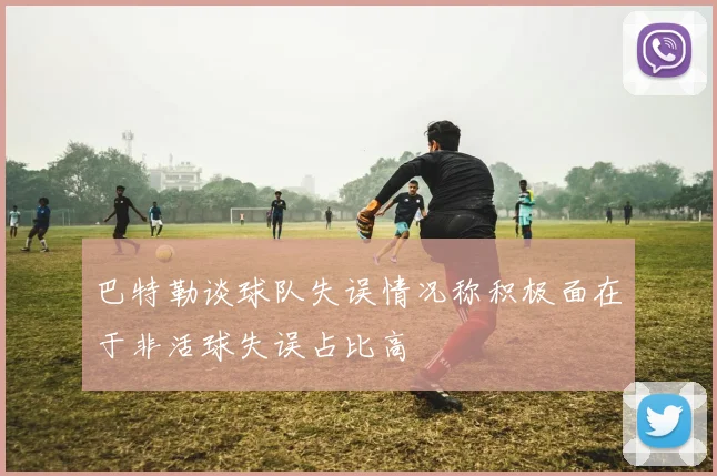 巴特勒谈球队失误情况称积极面在于非活球失误占比高
