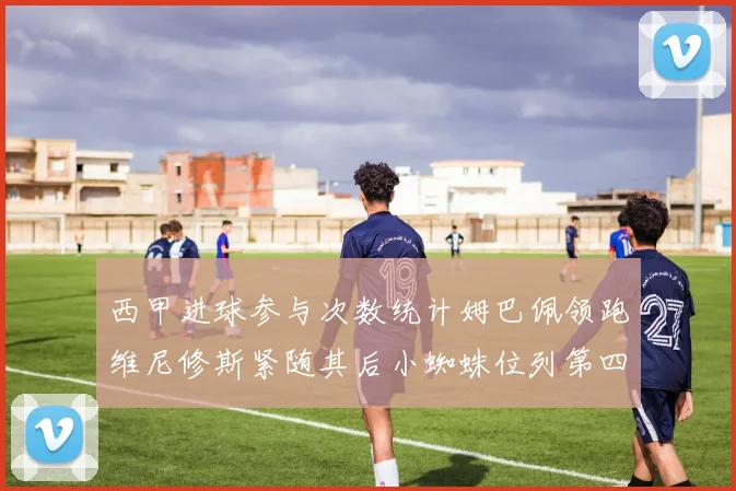 西甲进球参与次数统计姆巴佩领跑维尼修斯紧随其后小蜘蛛位列第四