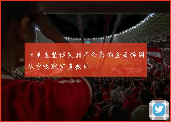 卡里克坚信失利不会影响全局强调从中吸取宝贵教训