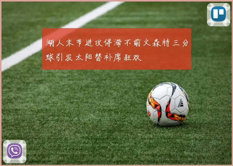 湖人末节进攻停滞不前文森特三分球引发太阳替补席狂欢