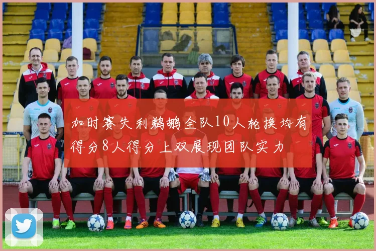 加时赛失利鹈鹕全队10人轮换均有得分8人得分上双展现团队实力