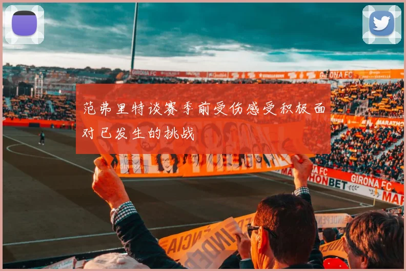 范弗里特谈赛季前受伤感受积极面对已发生的挑战