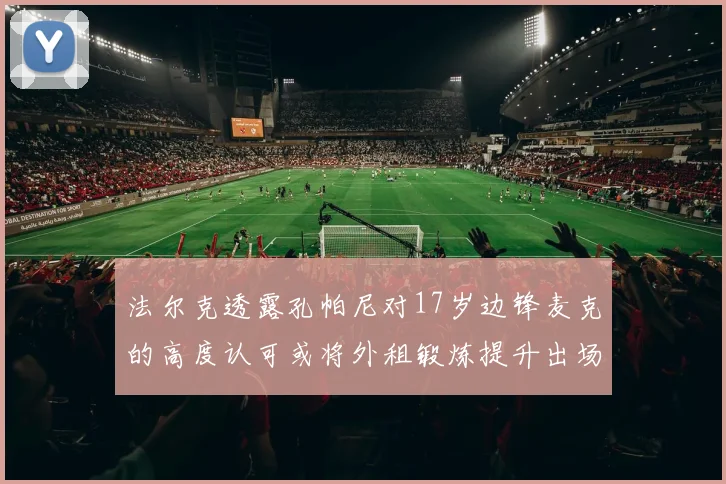 法尔克透露孔帕尼对17岁边锋麦克的高度认可或将外租锻炼提升出场机会