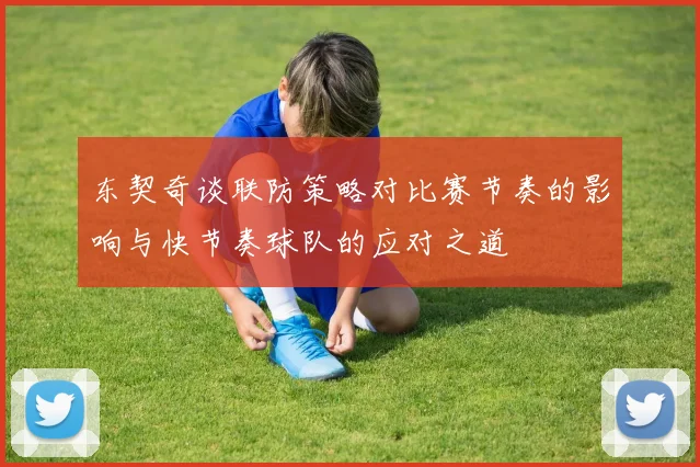 东契奇谈联防策略对比赛节奏的影响与快节奏球队的应对之道