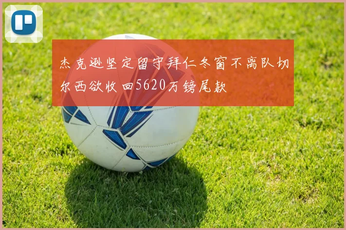杰克逊坚定留守拜仁冬窗不离队切尔西欲收回5620万镑尾款
