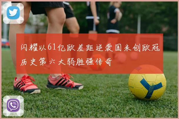 闪耀以61亿欧差距逆袭国米创欧冠历史第六大弱胜强传奇