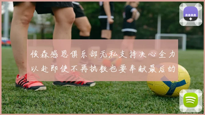 侯森感恩俱乐部无私支持决心全力以赴即使不再执教也要奉献最后的热情