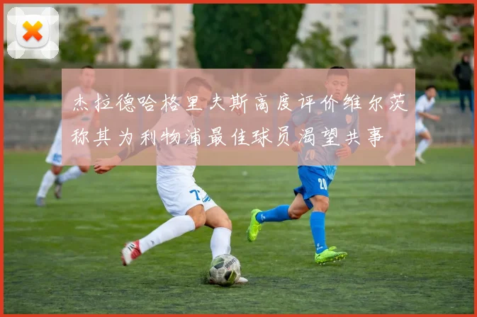 杰拉德哈格里夫斯高度评价维尔茨称其为利物浦最佳球员渴望共事