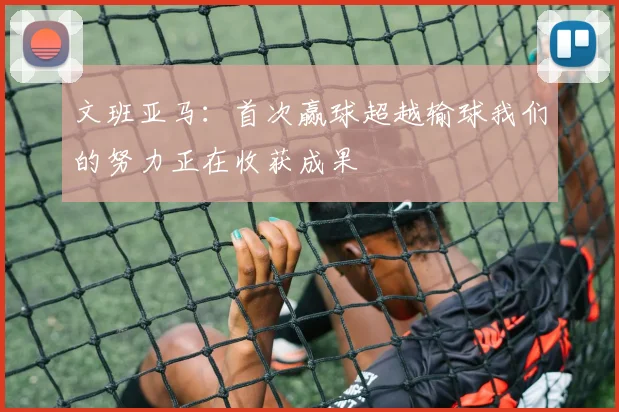 文班亚马：首次赢球超越输球我们的努力正在收获成果