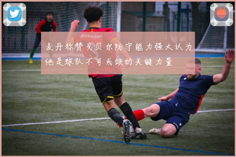 麦丹称赞戈贝尔防守能力强大认为他是球队不可或缺的关键力量
