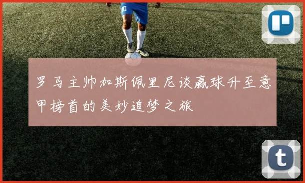 罗马主帅加斯佩里尼谈赢球升至意甲榜首的美妙追梦之旅