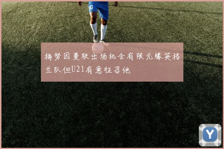 梅努因曼联出场机会有限无缘英格兰队但U21有意征召他