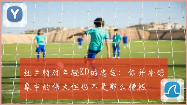 杜兰特对年轻KD的忠告：你并非想象中的伟大但也不是那么糟糕
