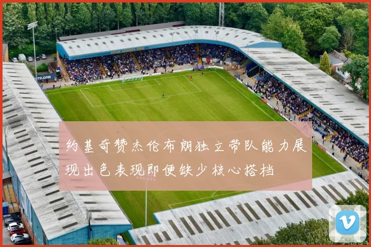 约基奇赞杰伦布朗独立带队能力展现出色表现即便缺少核心搭档
