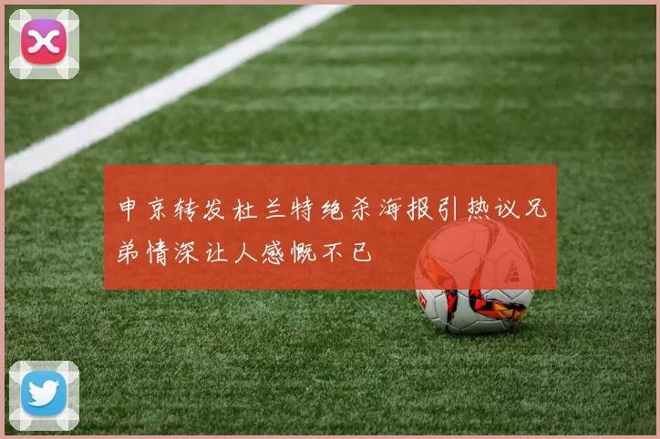 申京转发杜兰特绝杀海报引热议兄弟情深让人感慨不已