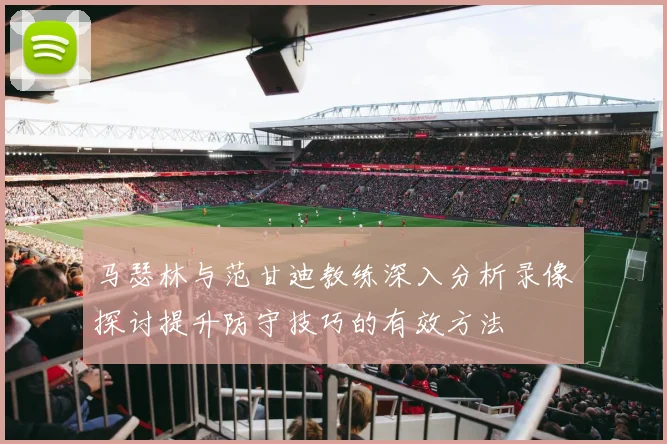 马瑟林与范甘迪教练深入分析录像探讨提升防守技巧的有效方法