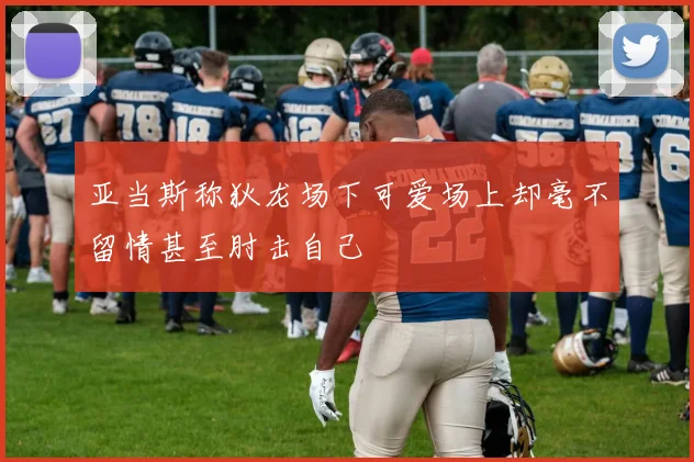亚当斯称狄龙场下可爱场上却毫不留情甚至肘击自己