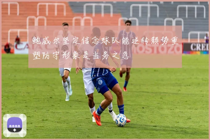 鲍威尔坚定信念球队能逆转颓势重塑防守形象是当务之急