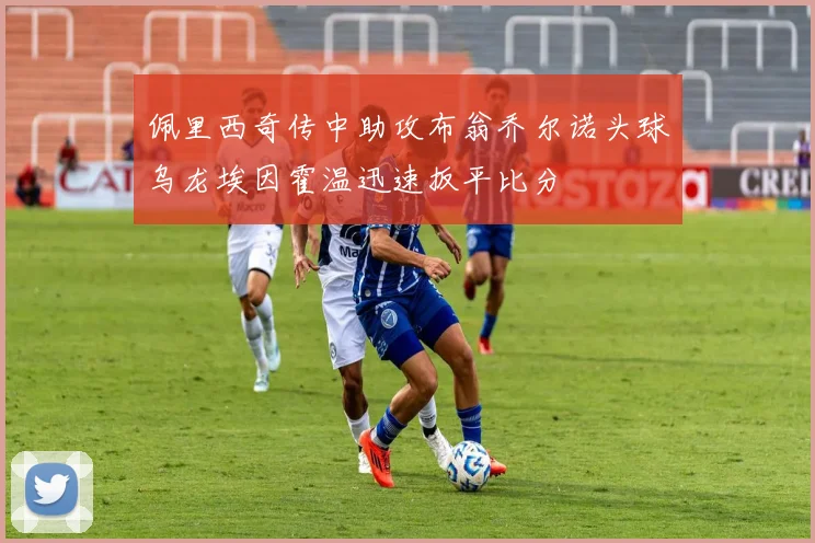 佩里西奇传中助攻布翁乔尔诺头球乌龙埃因霍温迅速扳平比分