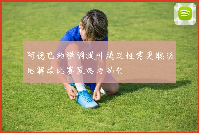 阿德巴约强调提升稳定性需更聪明地解读比赛策略与执行